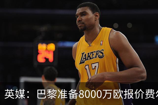 英媒：巴黎准备8000万欧报价费尔明，切尔西也有意