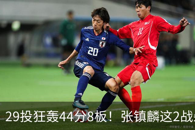 29投狂轰44分8板!张镇麟这2战杀疯了:郭士强该让他重返国家队了?